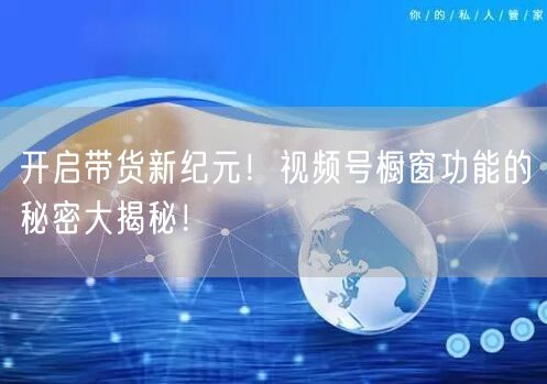开启带货新纪元！视频号橱窗功能的秘密大揭