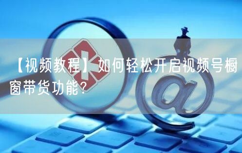 【视频教程】如何轻松开启视频号橱窗带货功