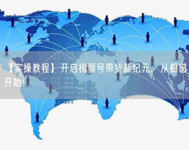 【实操教程】开启视频号带货新纪元，从橱窗