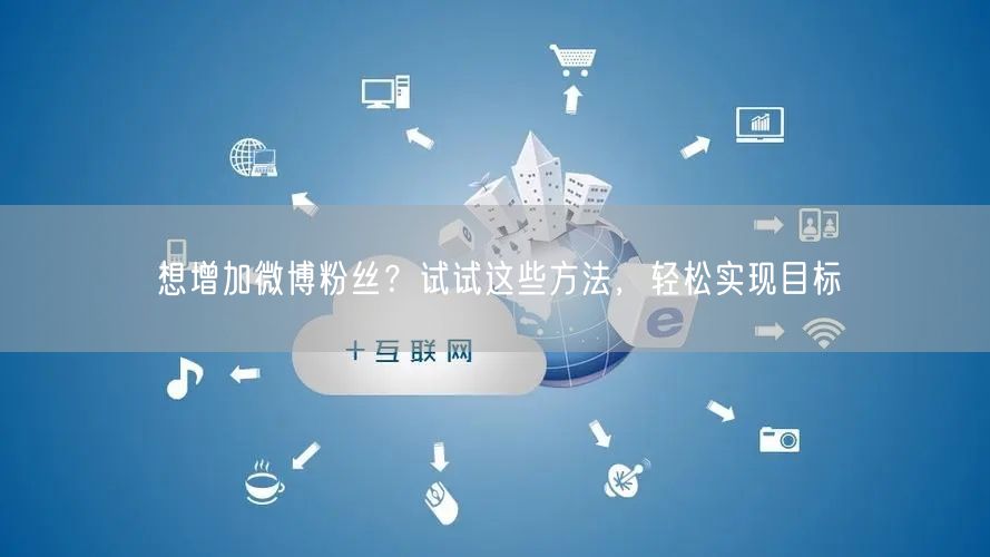 想增加微博粉丝？试试这些方法，轻松实现目