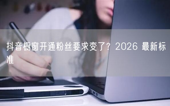 抖音橱窗开通粉丝要求变了？2026 最新
