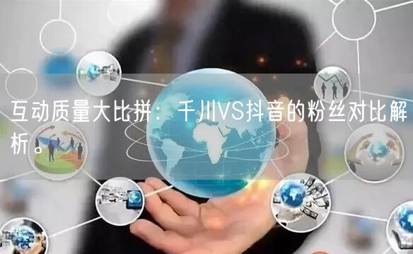 互动质量大比拼：千川VS抖音的粉丝对比解