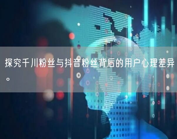探究千川粉丝与抖音粉丝背后的用户心理差异