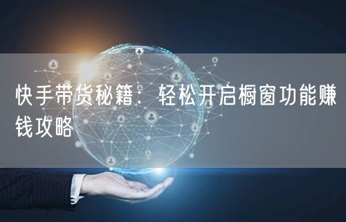 快手带货秘籍：轻松开启橱窗功能赚钱攻略