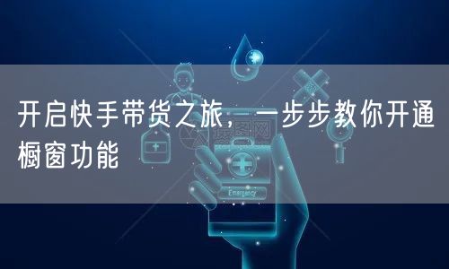 开启快手带货之旅，一步步教你开通橱窗功能
