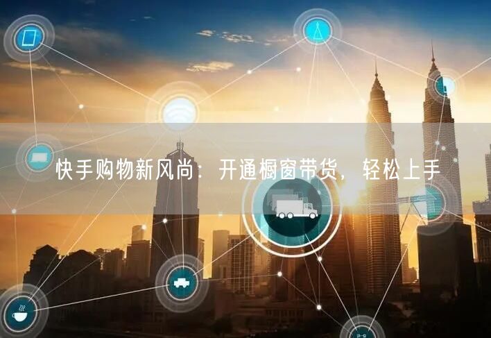 快手购物新风尚：开通橱窗带货，轻松上手