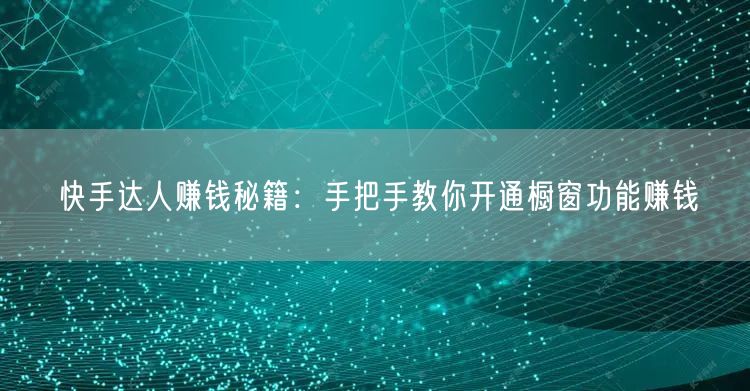 快手达人赚钱秘籍：手把手教你开通橱窗功能