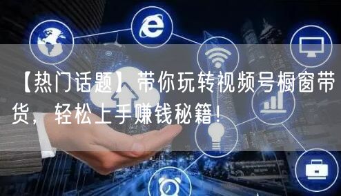 【热门话题】带你玩转视频号橱窗带货，轻松