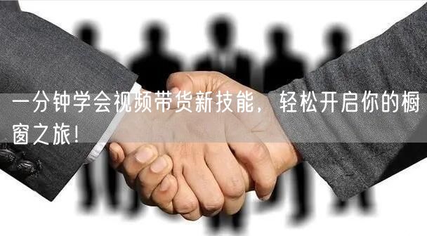 一分钟学会视频带货新技能，轻松开启你的橱