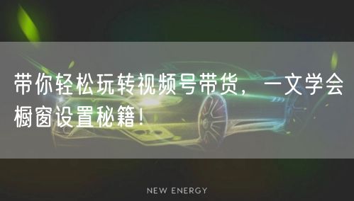 带你轻松玩转视频号带货，一文学会橱窗设置
