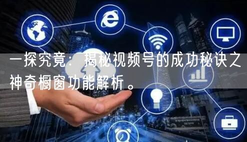 一探究竟：揭秘视频号的成功秘诀之神奇橱窗
