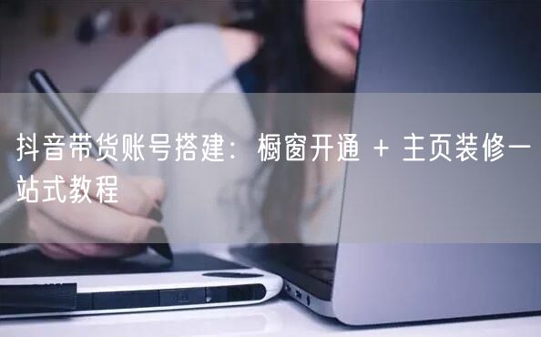 抖音带货账号搭建：橱窗开通 + 主页装修