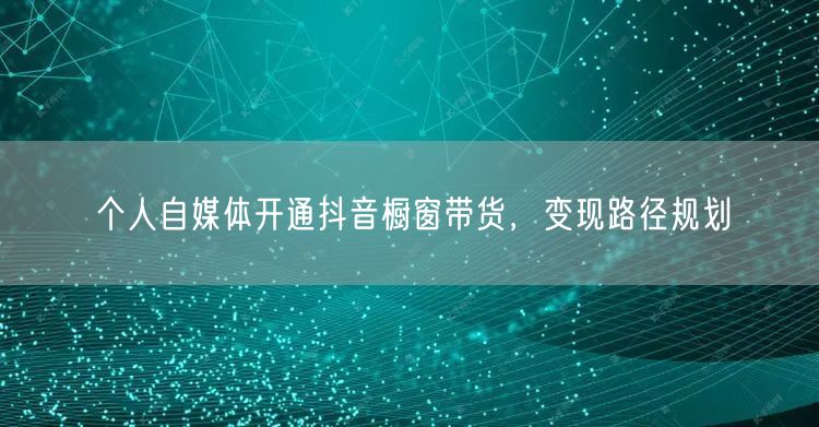 个人自媒体开通抖音橱窗带货，变现路径规划