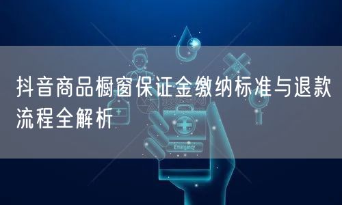抖音商品橱窗保证金缴纳标准与退款流程全解
