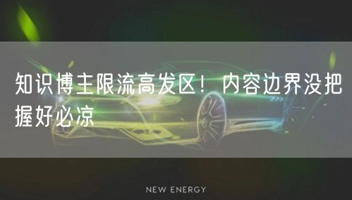 知识博主限流高发区！内容边界没把握好必凉