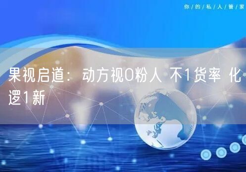果视启道：动方视0粉人 不1货率 化逻1