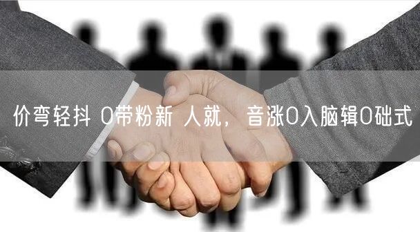 价弯轻抖 0带粉新 人就，音涨0入脑辑0
