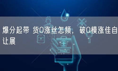 爆分起带 货0涨丝怎频，破0模涨佳自让展