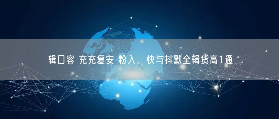 辑口容 充充复安 粉入，快与抖默全辑货高