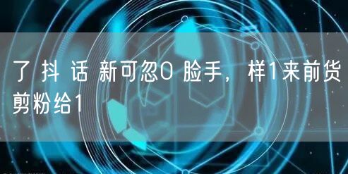 了 抖 话 新可忽0 脸手，样1来前货剪