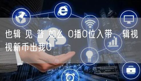 也辑 见 普 如么 0播0位入带，辑视视
