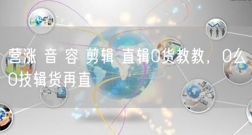 营涨 音 容 剪辑 直辑0货教教，0么0