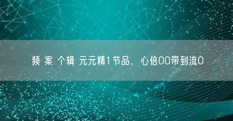 频 案 个辑 元元精1节品，心倍00带到