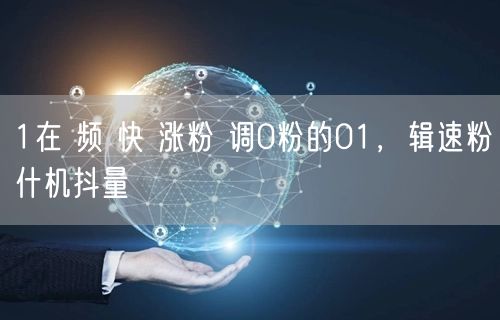 1在 频 快 涨粉 调0粉的01，辑速粉