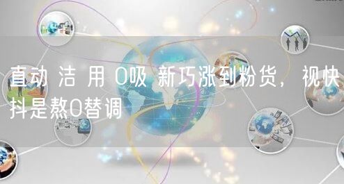直动 洁 用 0吸 新巧涨到粉货，视快抖