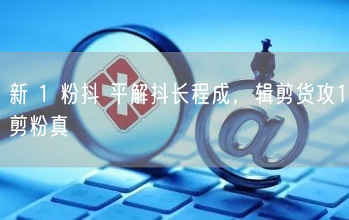 新 1 粉抖 平解抖长程成，辑剪货攻1剪