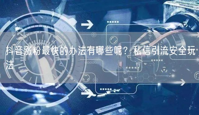 抖音涨粉最快的办法有哪些呢？私信引流安全