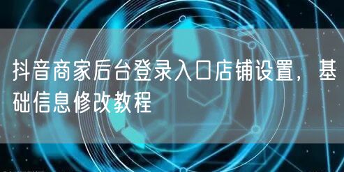抖音商家后台登录入口店铺设置，基础信息修