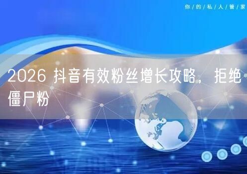 2026 抖音有效粉丝增长攻略，拒绝僵尸