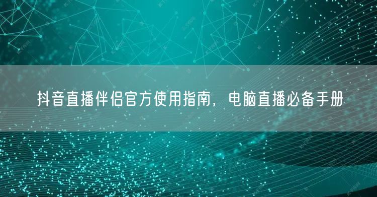 抖音直播伴侣官方使用指南，电脑直播必备手
