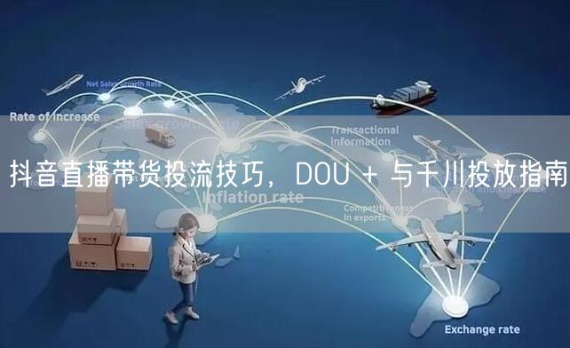 抖音直播带货投流技巧，DOU + 与千川