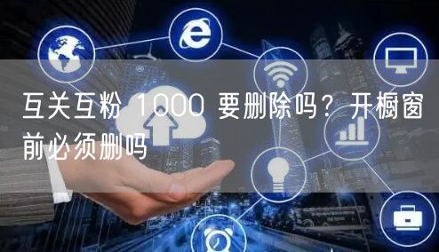 互关互粉 1000 要删除吗？开橱窗前必