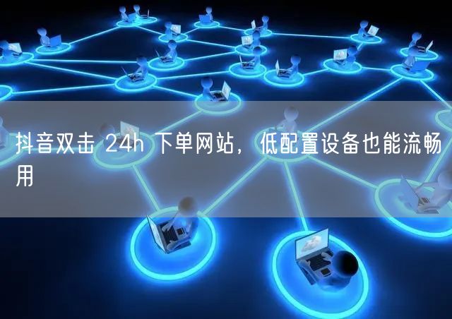 抖音双击 24h 下单网站，低配置设备也