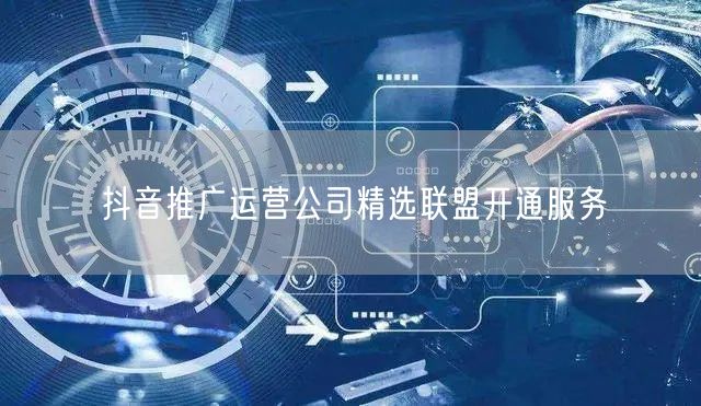 抖音推广运营公司精选联盟开通服务