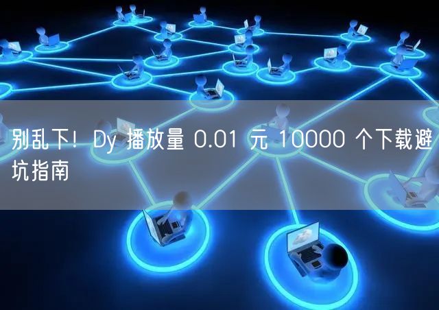 别乱下！Dy 播放量 0.01 元 10