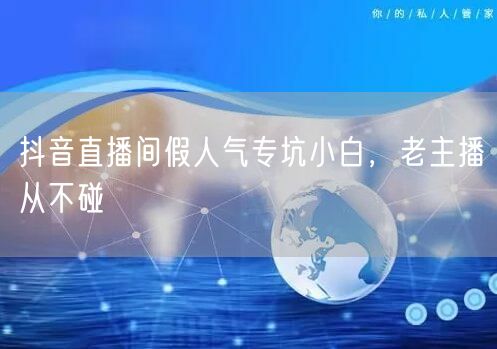 抖音直播间假人气专坑小白，老主播从不碰