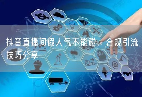 抖音直播间假人气不能碰，合规引流技巧分享