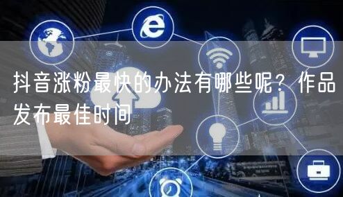 抖音涨粉最快的办法有哪些呢？作品发布最佳