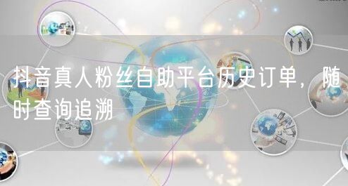 抖音真人粉丝自助平台历史订单，随时查询追