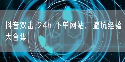 抖音双击 24h 下单网站，避坑经验大合