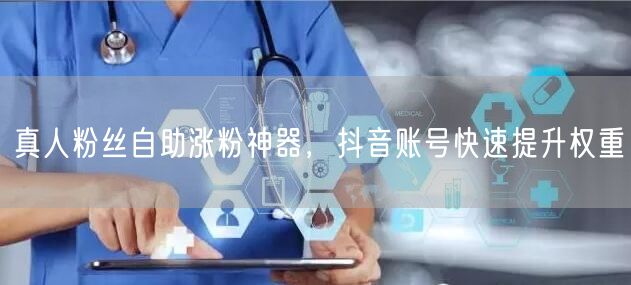 真人粉丝自助涨粉神器，抖音账号快速提升权
