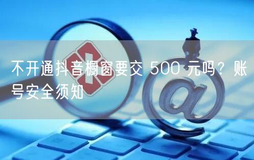 不开通抖音橱窗要交 500 元吗？账号安