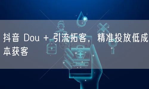 抖音 Dou + 引流拓客，精准投放低成