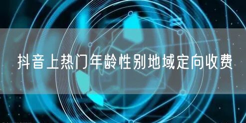 抖音上热门年龄性别地域定向收费