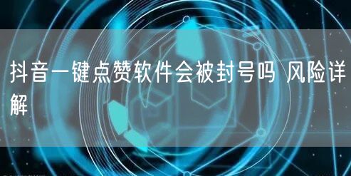 抖音一键点赞软件会被封号吗 风险详解
