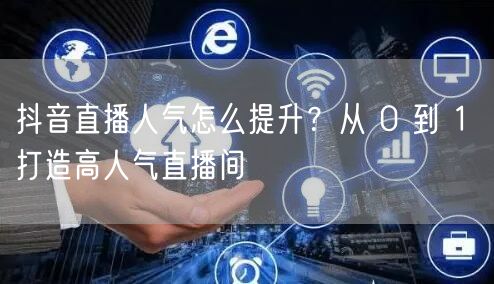抖音直播人气怎么提升？从 0 到 1 打